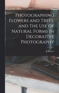 bokomslag Photographing Flowers and Trees, and The use of Natural Forms in Decorative Photography