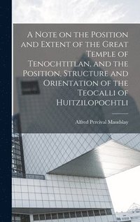 bokomslag A Note on the Position and Extent of the Great Temple of Tenochtitlan, and the Position, Structure and Orientation of the Teocalli of Huitzilopochtli