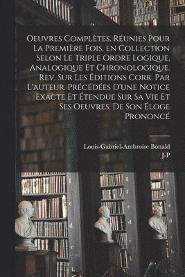 Oeuvres complètes. Réunies pour la première fois, en collection selon le triple ordre logique, analogique et chronologique. Rev. sur les éditions corr. par l'auteur. Précédées d'une notice exacte et étendue sur sa vie et ses oeuvres, de son éloge prononcé