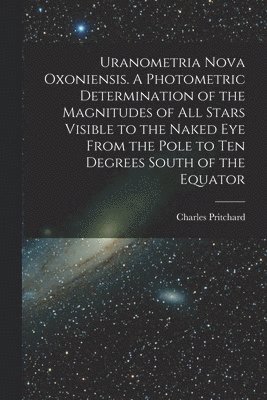 bokomslag Uranometria Nova Oxoniensis. A Photometric Determination of the Magnitudes of all Stars Visible to the Naked eye From the Pole to ten Degrees South of the Equator