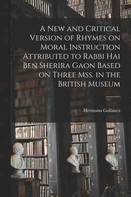 new and Critical Version of Rhymes on Moral Instruction Attributed to Rabbi Hai ben Sherira Gaon Based on Three mss. in the British Museum