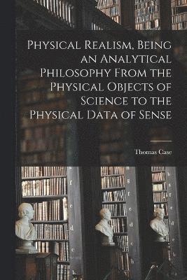 Physical Realism, Being an Analytical Philosophy From the Physical Objects of Science to the Physical Data of Sense 1