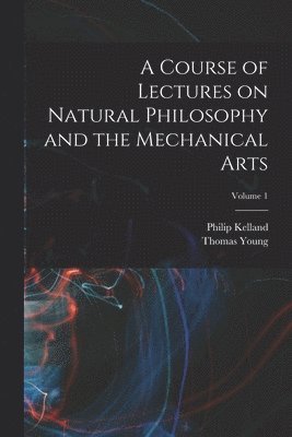 Thomas Young, Philip Kelland - Course of Lectures on Natural Philosophy and the Mechanical Arts; Volume 1, Häftad