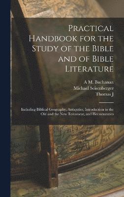 Practical Handbook for the Study of the Bible and of Bible Literature; Including Biblical Geography, Antiquties, Introduction to the Old and the new Testament, and Hermeneutics 1