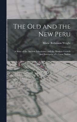 old and the new Peru; a Story of the Ancient Inheritance and the Modern Growth and Enterprise of a Great Nation