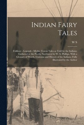 Indian Fairy Tales; Folklore - Legends - Myths; Totem Tales as Told by the Indians; Gathered in the Pacific Northwest by W. S. Phillips, With a Glossary of Words, Customs and History of the Indians; 1