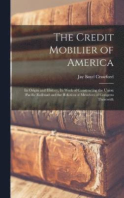 bokomslag The Credit Mobilier of America; its Origin and History, its Work of Constructing the Union Pacific Railroad and the Relation of Members of Congress Therewith