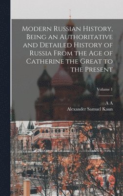 Modern Russian History, Being an Authoritative and Detailed History of Russia From the age of Catherine the Great to the Present; Volume 1 1