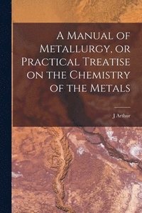 bokomslag A Manual of Metallurgy, or Practical Treatise on the Chemistry of the Metals