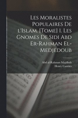 Les moralistes populaires de l'Islam. [Tome] 1. Les gnomes de Sidi Abd er-Rahman el-Medjedoub 1