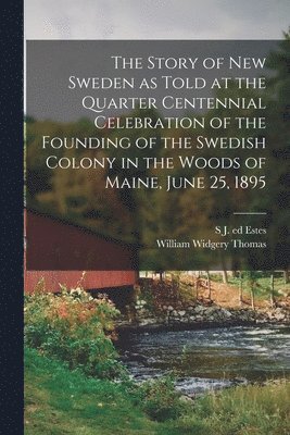 The Story of New Sweden as Told at the Quarter Centennial Celebration of the Founding of the Swedish Colony in the Woods of Maine, June 25, 1895 1