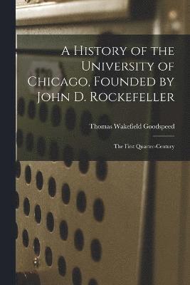 A History of the University of Chicago, Founded by John D. Rockefeller; the First Quarter-century 1