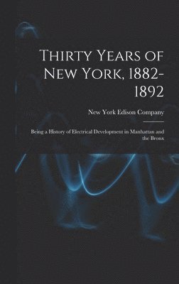 Thirty Years of New York, 1882-1892; Being a History of Electrical Development in Manhattan and the Bronx 1