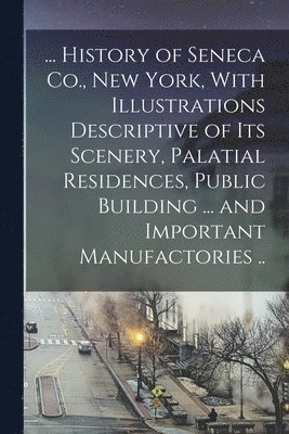 bokomslag ... History of Seneca Co., New York, With Illustrations Descriptive of its Scenery, Palatial Residences, Public Building ... and Important Manufactories ..