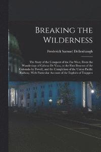 bokomslag Breaking the Wilderness; The Story of the Conquest of the far West, From the Wanderings of Cabeza de Vaca, to the First Descent of the Colorado by Powell, and the Completion of the Union Pacific