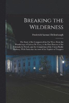 bokomslag Breaking the Wilderness; The Story of the Conquest of the far West, From the Wanderings of Cabeza de Vaca, to the First Descent of the Colorado by Powell, and the Completion of the Union Pacific