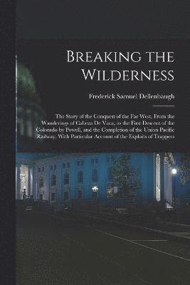 Breaking the Wilderness; The Story of the Conquest of the far West, From the Wanderings of Cabeza de Vaca, to the First Descent of the Colorado by Powell, and the Completion of the Union Pacific Railway, With Particular Account of the Exploits of Trappers