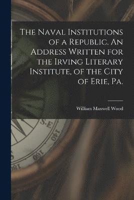 bokomslag The Naval Institutions of a Republic. An Address Written for the Irving Literary Institute, of the City of Erie, Pa.