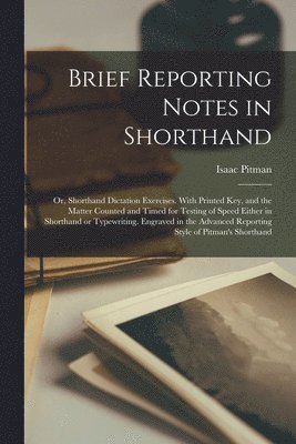 Isaac Pitman - Brief Reporting Notes in Shorthand; or, Shorthand Dictation Exercises. With Printed key, and the Matter Counted and Timed for Testing of Speed Either in Shorthand or Typewriting. Engraved in the Advanced Reporting Style of Pitman's Shorthand, Häftad