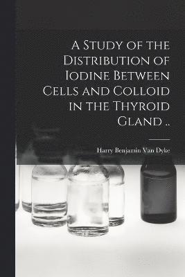 A Study of the Distribution of Iodine Between Cells and Colloid in the Thyroid Gland .. 1