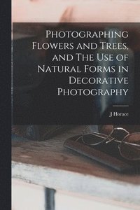 bokomslag Photographing Flowers and Trees, and The use of Natural Forms in Decorative Photography