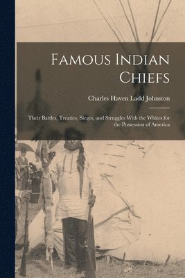 Famous Indian Chiefs; Their Battles, Treaties, Sieges, and Struggles With the Whites for the Possession of America 1