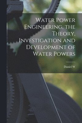 Water Power Engineering, the Theory, Investigation and Development of Water Powers