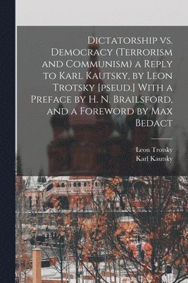 Dictatorship vs. Democracy (Terrorism and Communism) a Reply to Karl Kautsky, by Leon Trotsky [pseud.] With a Preface by H. N. Brailsford, and a Foreword by Max Bedact 1