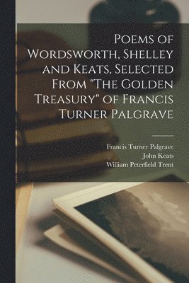 Poems of Wordsworth, Shelley and Keats, Selected From "The Golden Treasury" of Francis Turner Palgrave