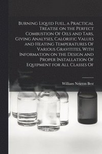 bokomslag Burning Liquid Fuel, a Practical Treatise on the Perfect Combustion Of Oils and Tars, Giving Analyses, Calorific Values and Heating Temperatures Of Various Gravitites, With Information on the Design