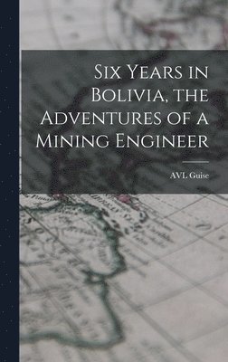 bokomslag Six Years in Bolivia, the Adventures of a Mining Engineer