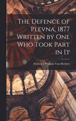Defence of Plevna, 1877 Written by one who Took Part in It