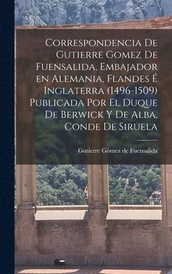 Correspondencia de Gutierre Gomez de Fuensalida, embajador en Alemania, Flandes é Inglaterra (1496-1509) Publicada por el duque de Berwick y de Alba, conde de Siruela, Inbunden