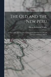bokomslag The old and the new Peru; a Story of the Ancient Inheritance and the Modern Growth and Enterprise of a Great Nation