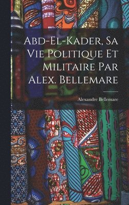 Abd-el-Kader, sa vie politique et militaire par Alex. Bellemare 1