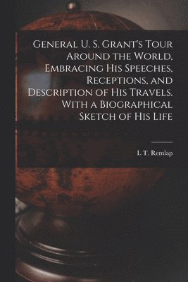 bokomslag General U. S. Grant's Tour Around the World, Embracing his Speeches, Receptions, and Description of his Travels. With a Biographical Sketch of his Life