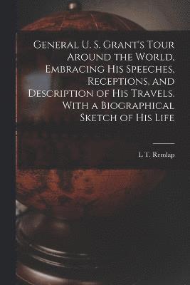 General U. S. Grant's Tour Around the World, Embracing his Speeches, Receptions, and Description of his Travels. With a Biographical Sketch of his Life