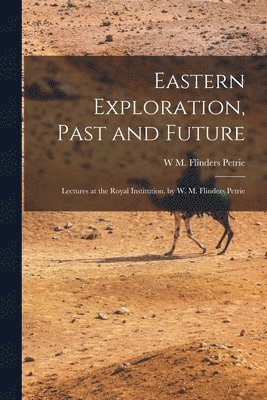 Eastern Exploration, Past and Future; Lectures at the Royal Institution, by W. M. Flinders Petrie 1