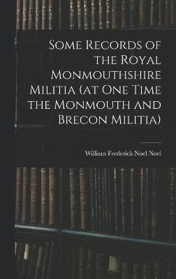 Some Records of the Royal Monmouthshire Militia (at one Time the Monmouth and Brecon Militia) 1