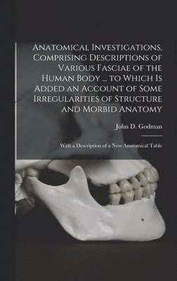 bokomslag Anatomical Investigations, Comprising Descriptions of Various Fasciae of the Human Body ... to Which is Added an Account of Some Irregularities of Structure and Morbid Anatomy; With a Description of