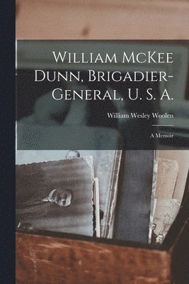 William McKee Dunn, Brigadier-General, U. S. A.; a Memoir 1