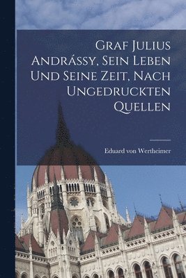 bokomslag Graf Julius Andrássy, sein Leben und seine Zeit, nach ungedruckten Quellen