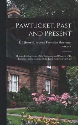 Pawtucket, Past and Present; Being a Brief Account of the Beginning and Progress of its Industries and a Rsum of the Early History of the City 1