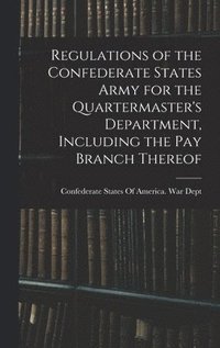 bokomslag Regulations of the Confederate States Army for the Quartermaster's Department, Including the pay Branch Thereof