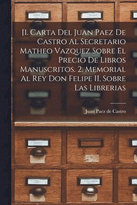 [1. Carta del Juan Paez de Castro al Secretario Matheo Vazquez sobre el precio de libros manuscritos. 2. Memorial al Rey Don Felipe II, sobre las librerias 1