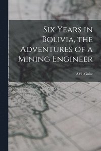 bokomslag Six Years in Bolivia, the Adventures of a Mining Engineer