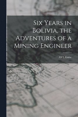 bokomslag Six Years in Bolivia, the Adventures of a Mining Engineer