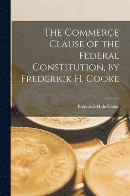 The Commerce Clause of the Federal Constitution, by Frederick H. Cooke 1