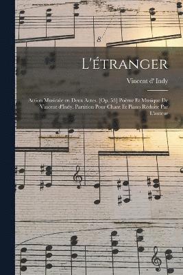 L'tranger; action musicale en deux actes. [Op. 53] Pome et musique de Vincent d'Indy. Partition pour chant et piano rduite par l'auteur 1