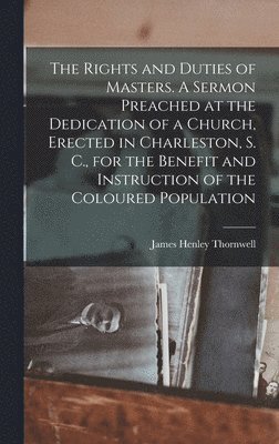 The Rights and Duties of Masters. A Sermon Preached at the Dedication of a Church, Erected in Charleston, S. C., for the Benefit and Instruction of the Coloured Population 1